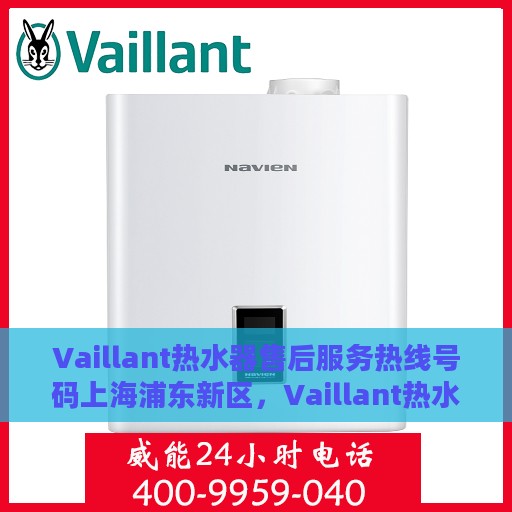 Vaillant热水器售后服务热线号码上海浦东新区，Vaillant热水器上海浦东新区售后服务热线及专业维修服务团队