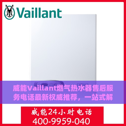 威能Vaillant燃气热水器售后服务电话最新权威推荐，一站式解决方案与快速响应服务热线揭秘