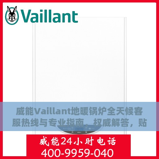 威能Vaillant地暖锅炉全天候客服热线与专业指南，权威解答，贴心服务