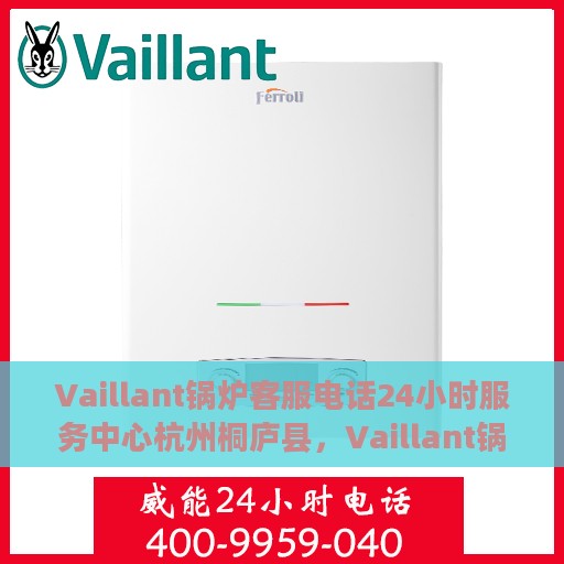 Vaillant锅炉客服电话24小时服务中心杭州桐庐县，Vaillant锅炉杭州桐庐县全天候客服热线与服务中心专业服务保障