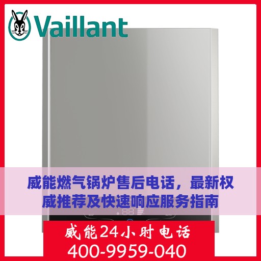 威能燃气锅炉售后电话，最新权威推荐及快速响应服务指南