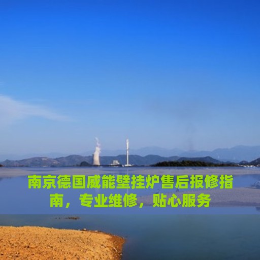 南京德国威能壁挂炉售后报修指南，专业维修，贴心服务