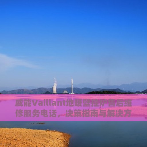 威能Vaillant地暖壁挂炉售后维修服务电话，决策指南与解决方案