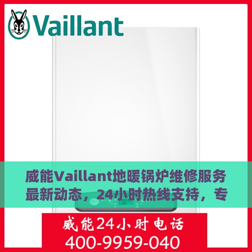 威能Vaillant地暖锅炉维修服务最新动态，24小时热线支持，专业快速响应