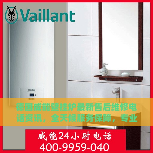 德国威能壁挂炉最新售后维修电话资讯，全天候服务保障，专业维修团队全天候待命