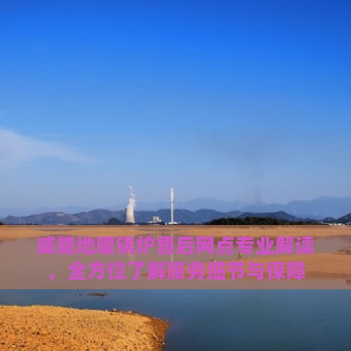 威能地暖锅炉售后网点专业解读，全方位了解服务细节与保障