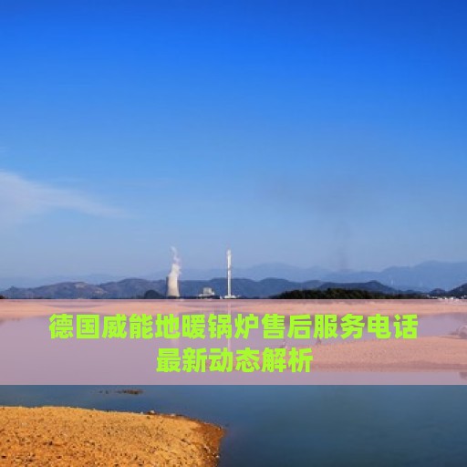 德国威能地暖锅炉售后服务电话最新动态解析