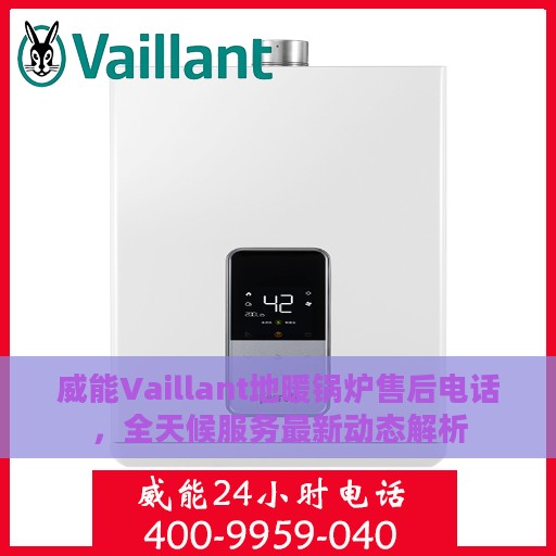 威能Vaillant地暖锅炉售后电话，全天候服务最新动态解析