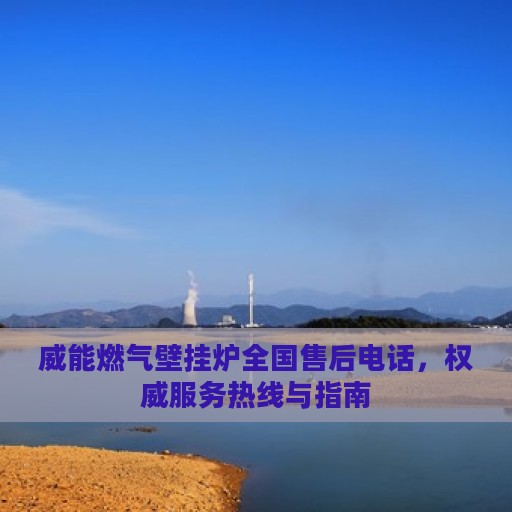 威能燃气壁挂炉全国售后电话，权威服务热线与指南