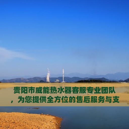 贵阳市威能热水器客服专业团队，为您提供全方位的售后服务与支持