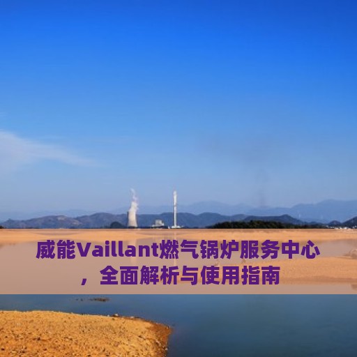 威能Vaillant燃气锅炉服务中心，全面解析与使用指南