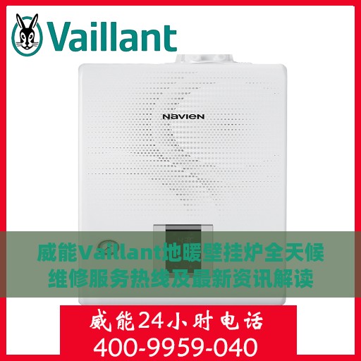 威能Vaillant地暖壁挂炉全天候维修服务热线及最新资讯解读