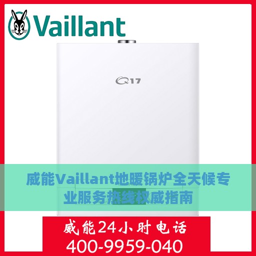威能Vaillant地暖锅炉全天候专业服务热线权威指南