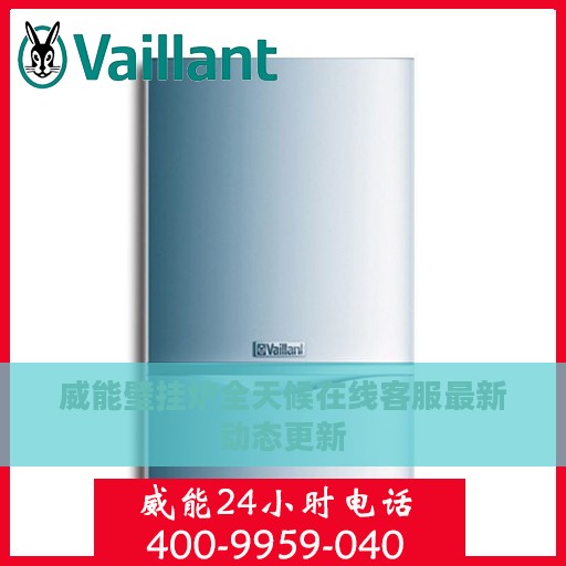 威能壁挂炉全天候在线客服最新动态更新