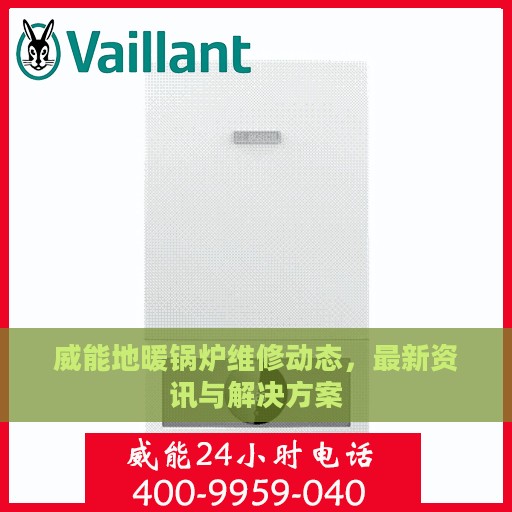 威能地暖锅炉维修动态，最新资讯与解决方案