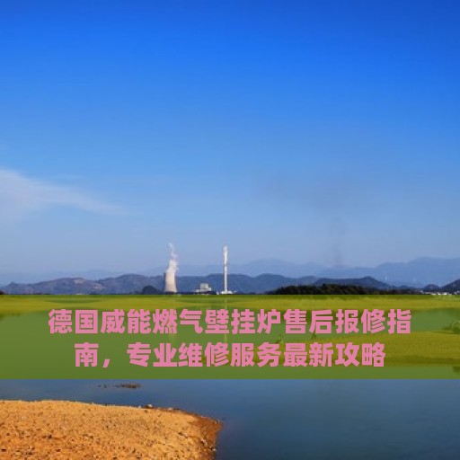 德国威能燃气壁挂炉售后报修指南，专业维修服务最新攻略