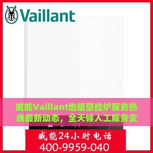 威能Vaillant地暖壁挂炉服务热线最新动态，全天候人工服务支持升级发布