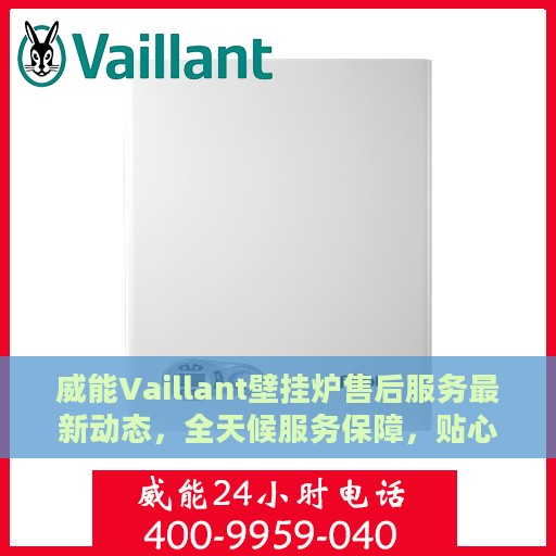 威能Vaillant壁挂炉售后服务最新动态，全天候服务保障，贴心关怀用户时刻