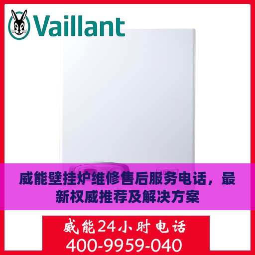 威能壁挂炉维修售后服务电话，最新权威推荐及解决方案