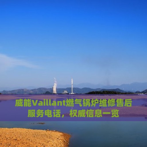 威能Vaillant燃气锅炉维修售后服务电话，权威信息一览