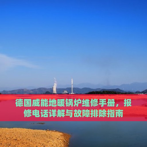德国威能地暖锅炉维修手册，报修电话详解与故障排除指南