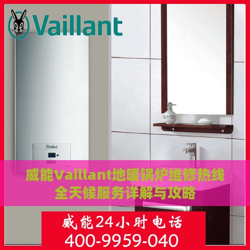 威能Vaillant地暖锅炉维修热线全天候服务详解与攻略