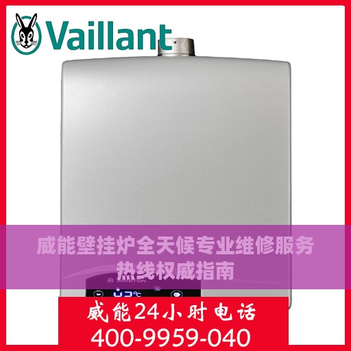 威能壁挂炉全天候专业维修服务热线权威指南