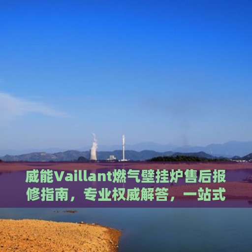 威能Vaillant燃气壁挂炉售后报修指南，专业权威解答，一站式解决您的维修需求