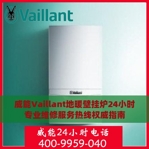 威能Vaillant地暖壁挂炉24小时专业维修服务热线权威指南