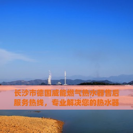 长沙市德国威能燃气热水器售后服务热线，专业解决您的热水器问题