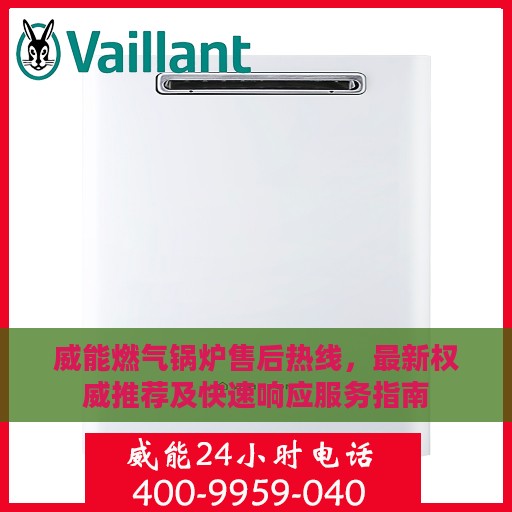 威能燃气锅炉售后热线，最新权威推荐及快速响应服务指南