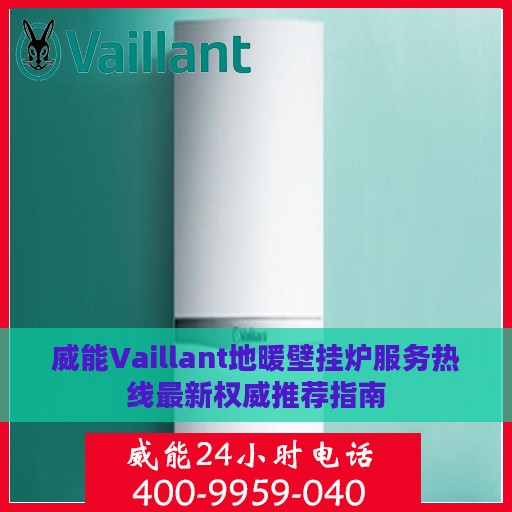 威能Vaillant地暖壁挂炉服务热线最新权威推荐指南
