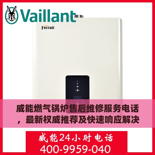 威能燃气锅炉售后维修服务电话，最新权威推荐及快速响应解决方案