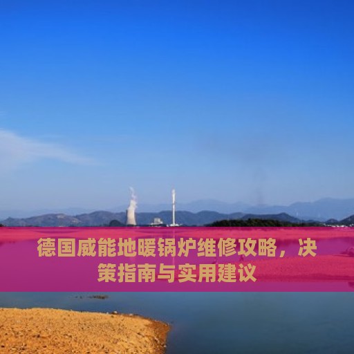 德国威能地暖锅炉维修攻略，决策指南与实用建议