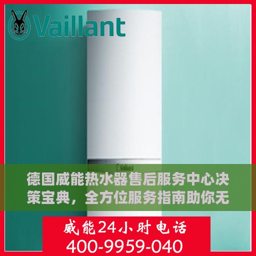 德国威能热水器售后服务中心决策宝典，全方位服务指南助你无忧决策！