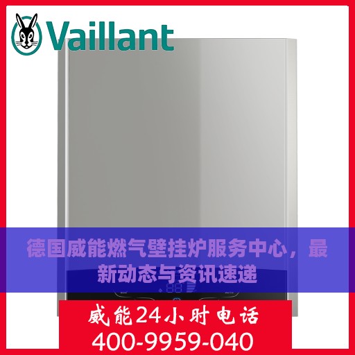 德国威能燃气壁挂炉服务中心，最新动态与资讯速递