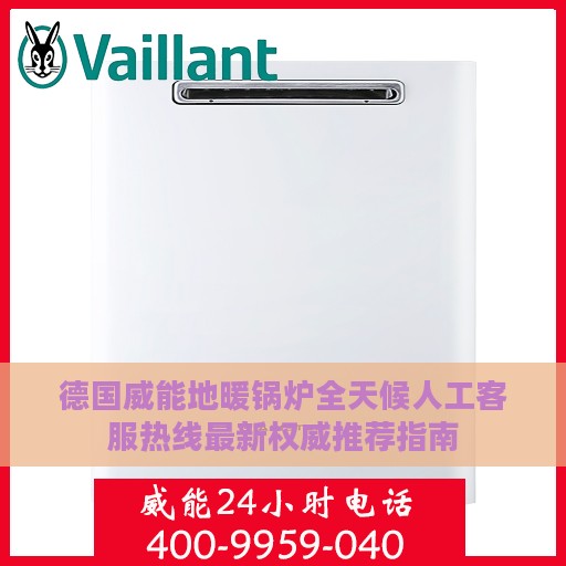 德国威能地暖锅炉全天候人工客服热线最新权威推荐指南