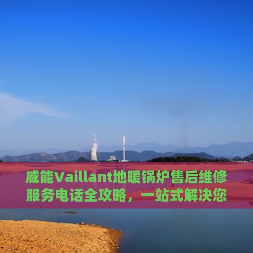 威能Vaillant地暖锅炉售后维修服务电话全攻略，一站式解决您的维修需求