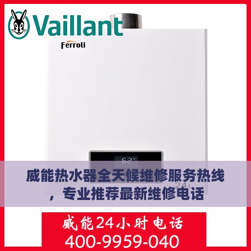 威能热水器全天候维修服务热线，专业推荐最新维修电话