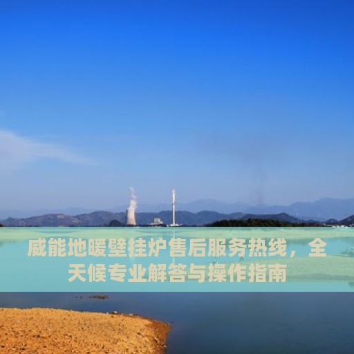 威能地暖壁挂炉售后服务热线，全天候专业解答与操作指南