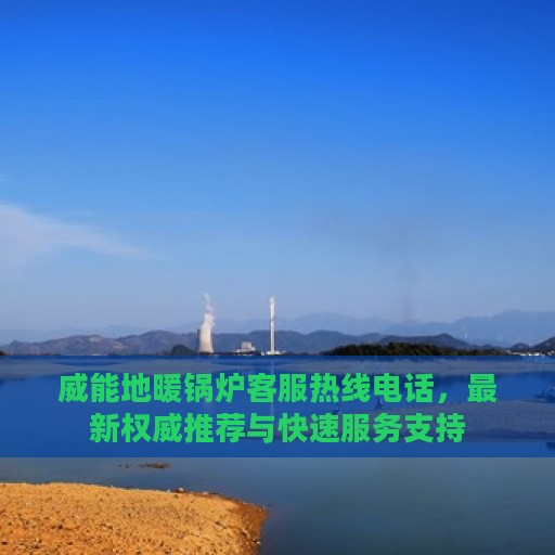 威能地暖锅炉客服热线电话，最新权威推荐与快速服务支持