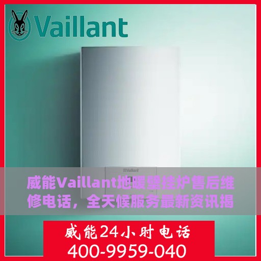 威能Vaillant地暖壁挂炉售后维修电话，全天候服务最新资讯揭秘