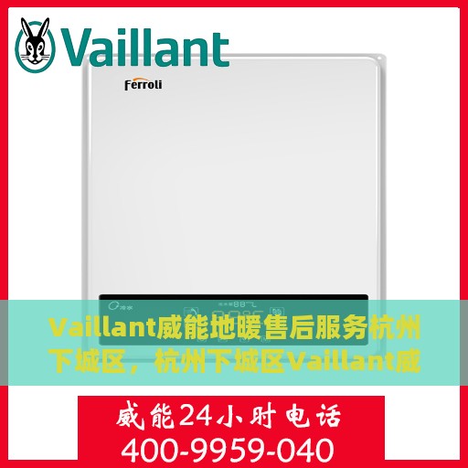 Vaillant威能地暖售后服务杭州下城区，杭州下城区Vaillant威能地暖售后服务详解