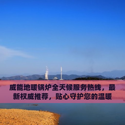 威能地暖锅炉全天候服务热线，最新权威推荐，贴心守护您的温暖生活