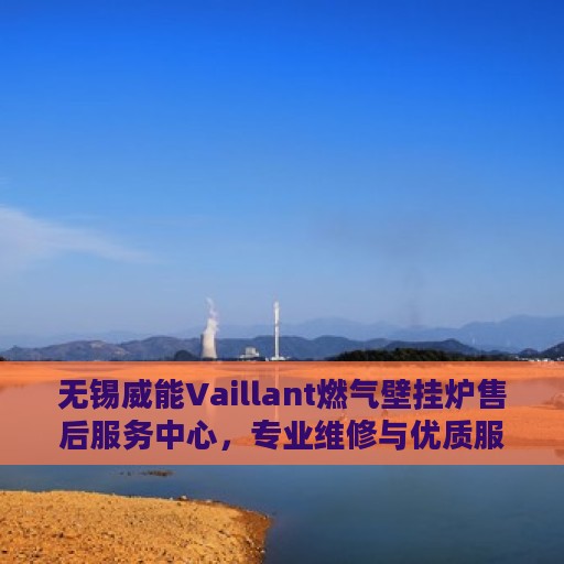 无锡威能Vaillant燃气壁挂炉售后服务中心，专业维修与优质服务并行