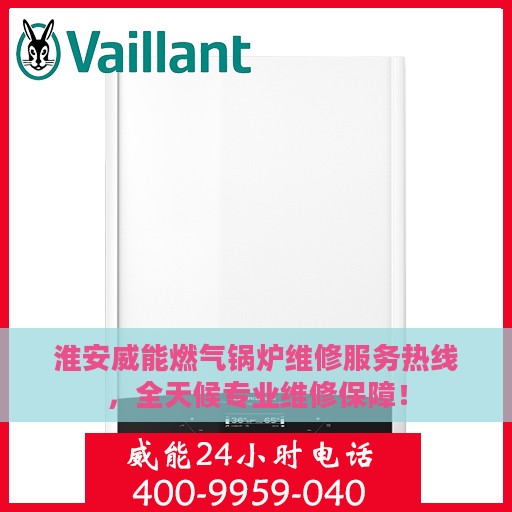 淮安威能燃气锅炉维修服务热线，全天候专业维修保障！