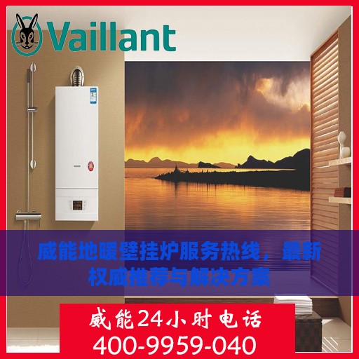 威能地暖壁挂炉服务热线，最新权威推荐与解决方案