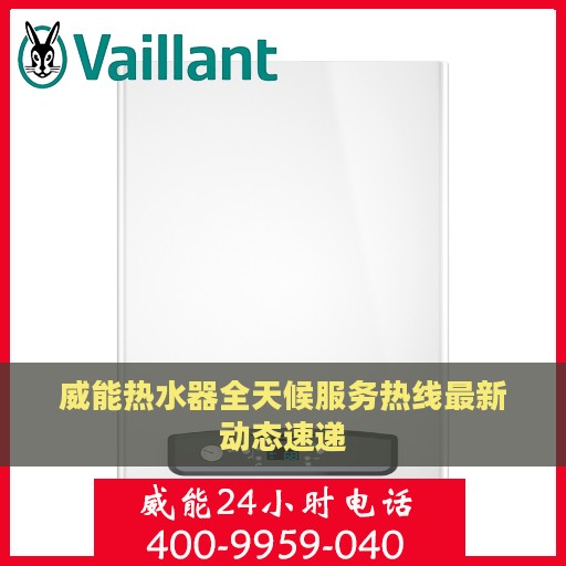 威能热水器全天候服务热线最新动态速递