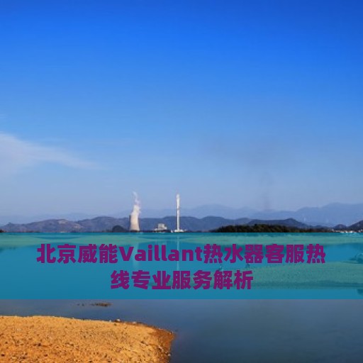 北京威能Vaillant热水器客服热线专业服务解析