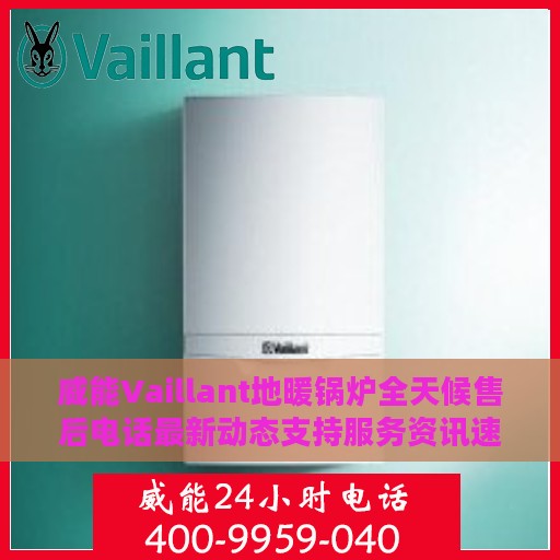 威能Vaillant地暖锅炉全天候售后电话最新动态支持服务资讯速递